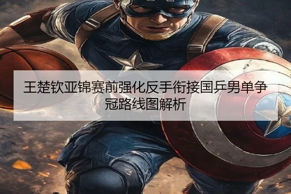 王楚钦亚锦赛前强化反手衔接国乒男单争冠路线图解析（MKSPORTS）