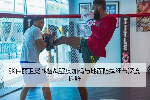 张伟丽卫冕战备战强度加码与地面防摔细节深度拆解（MKSPORTS）